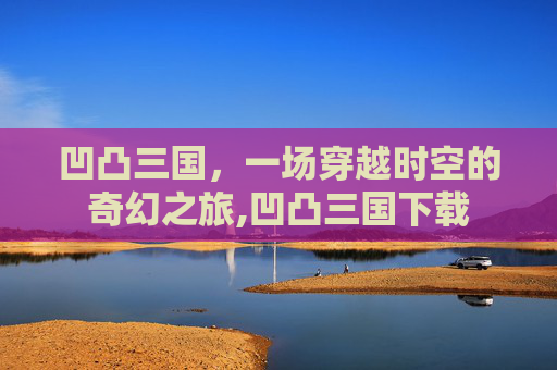 凹凸三国，一场穿越时空的奇幻之旅,凹凸三国下载