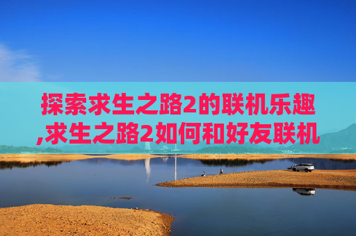 探索求生之路2的联机乐趣,求生之路2如何和好友联机