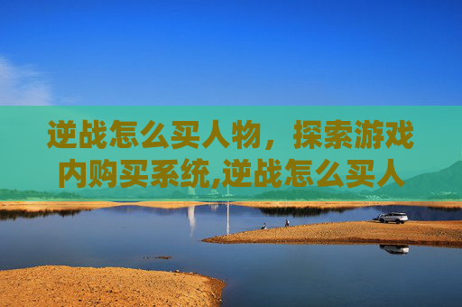 逆战怎么买人物，探索游戏内购买系统,逆战怎么买人物武器