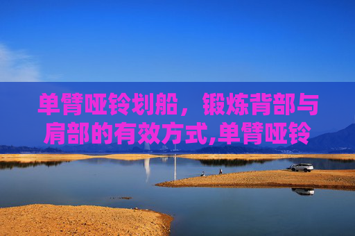 单臂哑铃划船，锻炼背部与肩部的有效方式,单臂哑铃划船练哪里肌肉