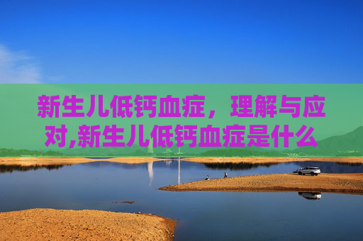 新生儿低钙血症，理解与应对,新生儿低钙血症是什么意思