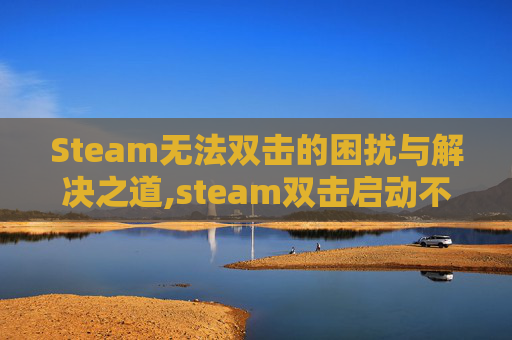 Steam无法双击的困扰与解决之道,steam双击启动不了