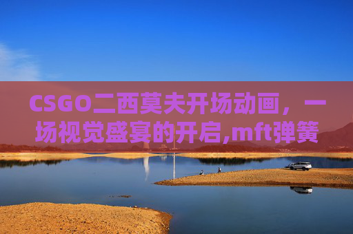 CSGO二西莫夫开场动画，一场视觉盛宴的开启,mft弹簧评测