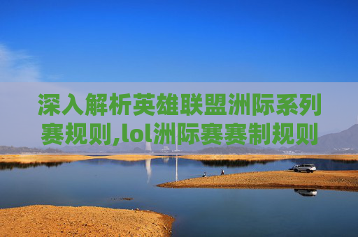 深入解析英雄联盟洲际系列赛规则,lol洲际赛赛制规则