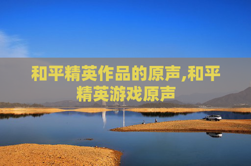 和平精英作品的原声,和平精英游戏原声