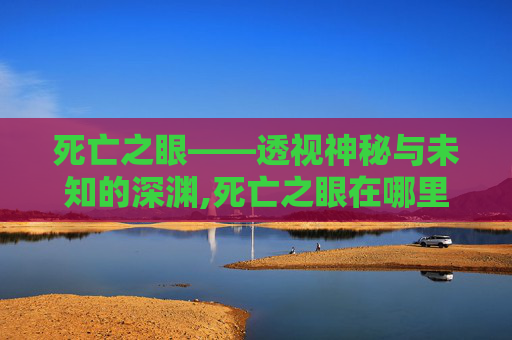 死亡之眼——透视神秘与未知的深渊,死亡之眼在哪里?