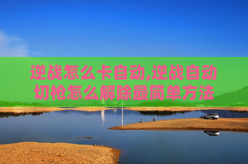 逆战怎么卡自动,逆战自动切枪怎么解除最简单方法