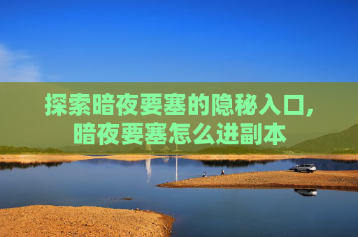 探索暗夜要塞的隐秘入口,暗夜要塞怎么进副本