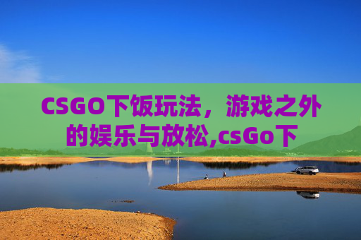 CSGO下饭玩法，游戏之外的娱乐与放松,csGo下
