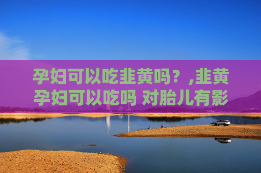 孕妇可以吃韭黄吗？,韭黄孕妇可以吃吗 对胎儿有影响吗