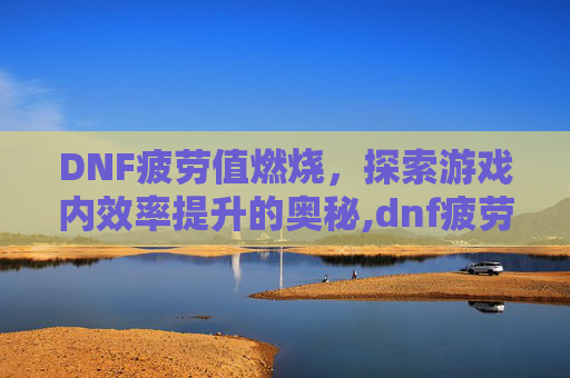 DNF疲劳值燃烧，探索游戏内效率提升的奥秘,dnf疲劳值燃烧是什么意思