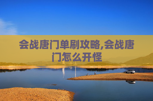 会战唐门单刷攻略,会战唐门怎么开怪