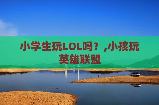小学生玩LOL吗？,小孩玩英雄联盟