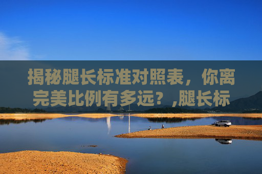 揭秘腿长标准对照表，你离完美比例有多远？,腿长标准对照表女