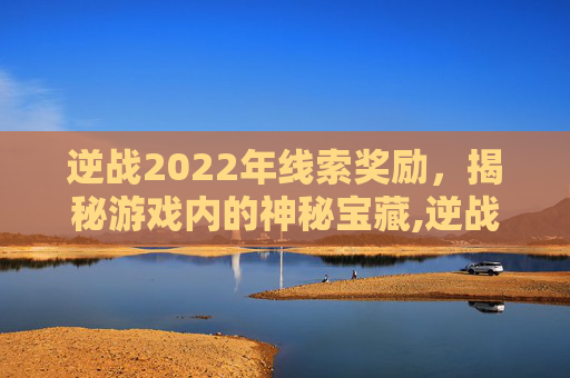 逆战2022年线索奖励，揭秘游戏内的神秘宝藏,逆战2022年线索奖励怎么领