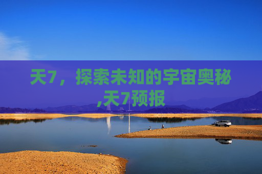 天7，探索未知的宇宙奥秘,天7预报