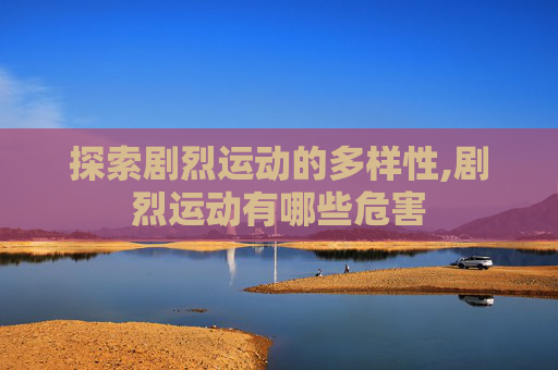 探索剧烈运动的多样性,剧烈运动有哪些危害