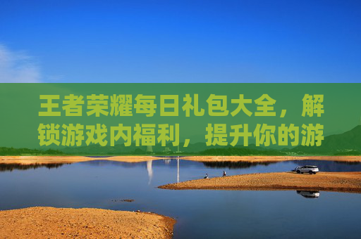 王者荣耀每日礼包大全，解锁游戏内福利，提升你的游戏体验,王者荣耀福利礼包