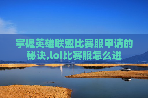 掌握英雄联盟比赛服申请的秘诀,lol比赛服怎么进