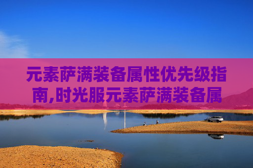 元素萨满装备属性优先级指南,时光服元素萨满装备属性优先级
