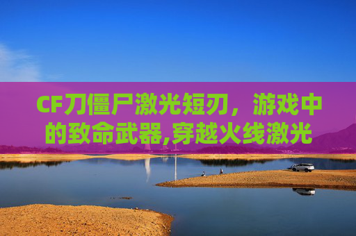 CF刀僵尸激光短刃，游戏中的致命武器,穿越火线激光短刀怎样获得