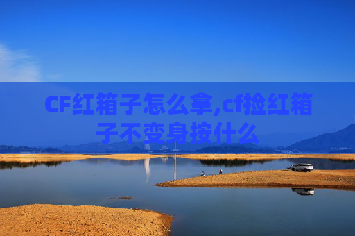 CF红箱子怎么拿,cf捡红箱子不变身按什么