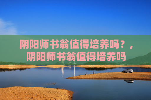 阴阳师书翁值得培养吗？,阴阳师书翁值得培养吗