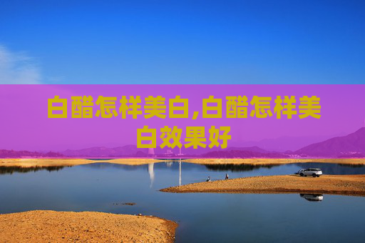 白醋怎样美白,白醋怎样美白效果好