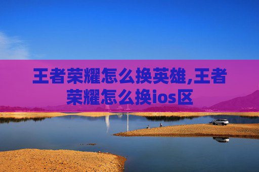 王者荣耀怎么换英雄,王者荣耀怎么换ios区