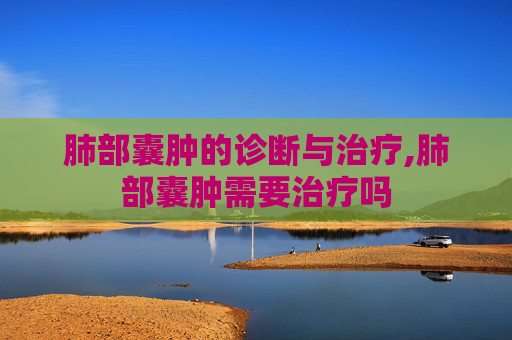 肺部囊肿的诊断与治疗,肺部囊肿需要治疗吗