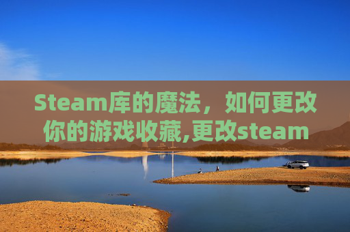 Steam库的魔法，如何更改你的游戏收藏,更改steam库路径