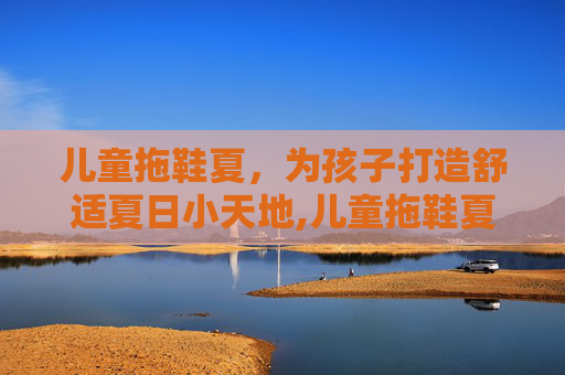 儿童拖鞋夏，为孩子打造舒适夏日小天地,儿童拖鞋夏天的