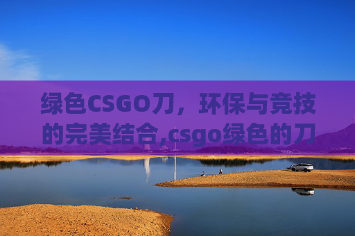 绿色CSGO刀，环保与竞技的完美结合,csgo绿色的刀