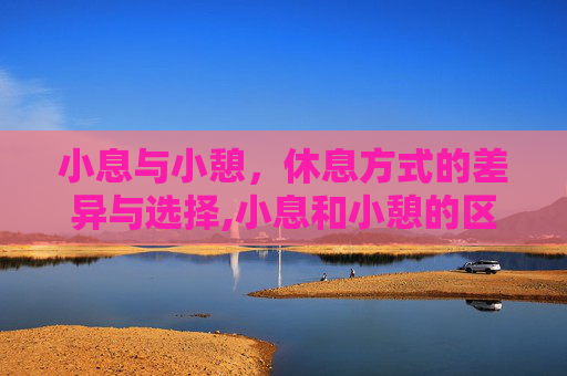 小息与小憩，休息方式的差异与选择,小息和小憩的区别在哪
