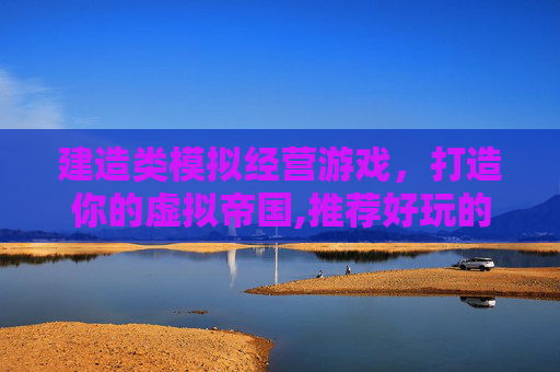 建造类模拟经营游戏，打造你的虚拟帝国,推荐好玩的模拟经营建设游戏