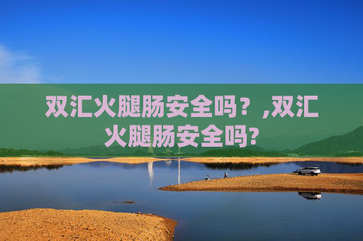 双汇火腿肠安全吗？,双汇火腿肠安全吗?