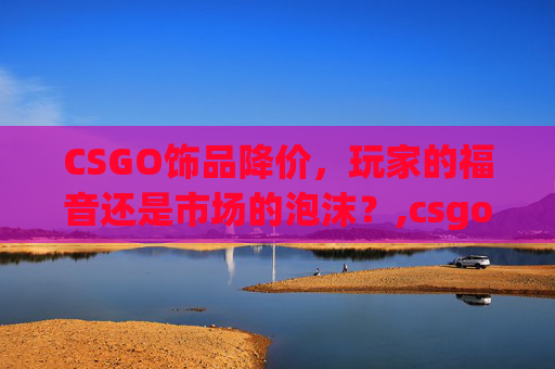 CSGO饰品降价，玩家的福音还是市场的泡沫？,csgo饰品降价还会涨吗