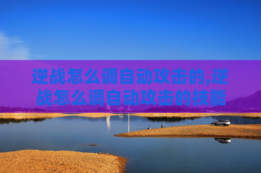逆战怎么调自动攻击的,逆战怎么调自动攻击的技能