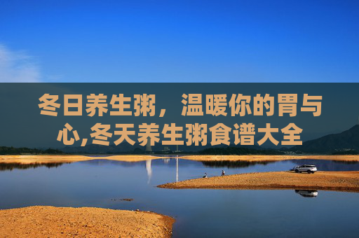 冬日养生粥，温暖你的胃与心,冬天养生粥食谱大全