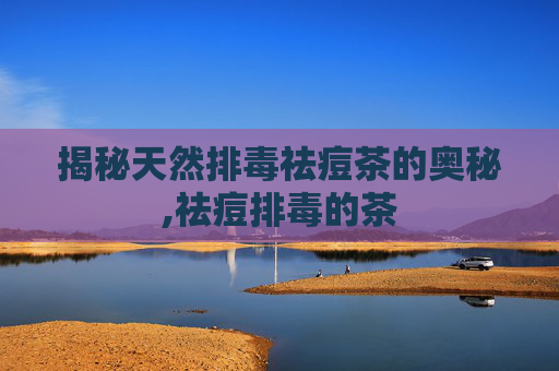 揭秘天然排毒祛痘茶的奥秘,祛痘排毒的茶