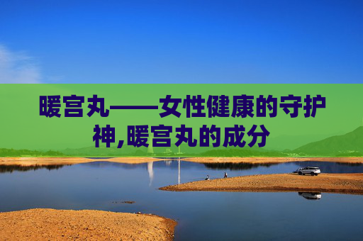 暖宫丸——女性健康的守护神,暖宫丸的成分