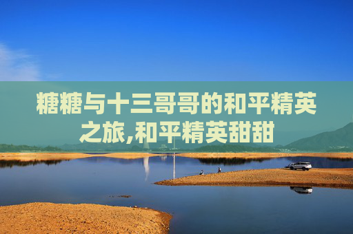 糖糖与十三哥哥的和平精英之旅,和平精英甜甜