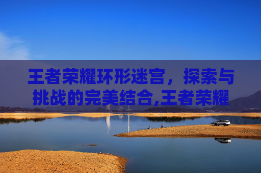 王者荣耀环形迷宫，探索与挑战的完美结合,王者荣耀环形迷宫怎么进