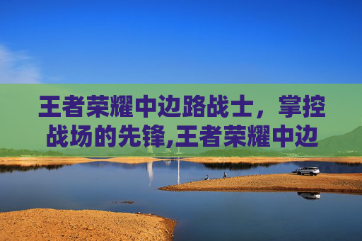 王者荣耀中边路战士，掌控战场的先锋,王者荣耀中边路战士是什么
