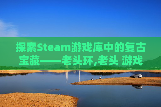 探索Steam游戏库中的复古宝藏——老头环,老头 游戏主角