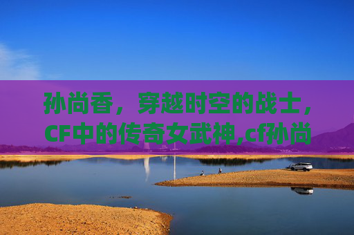 孙尚香，穿越时空的战士，CF中的传奇女武神,cf孙尚香cg动画完整版