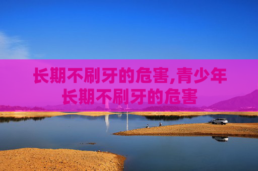 长期不刷牙的危害,青少年长期不刷牙的危害