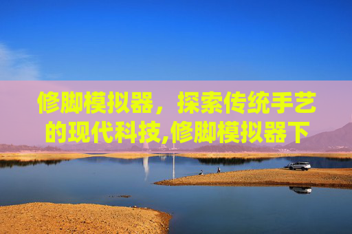 修脚模拟器，探索传统手艺的现代科技,修脚模拟器下载