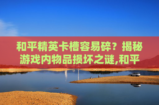和平精英卡槽容易碎？揭秘游戏内物品损坏之谜,和平精英卡槽容易碎怎么办