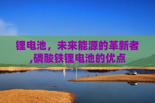 锂电池，未来能源的革新者,磷酸铁锂电池的优点